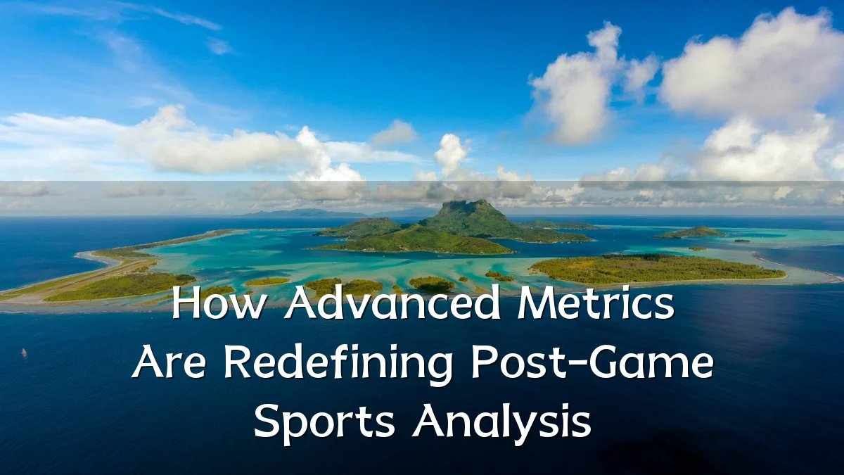 How Advanced Metrics Are Redefining Post-Game Sports Analysis