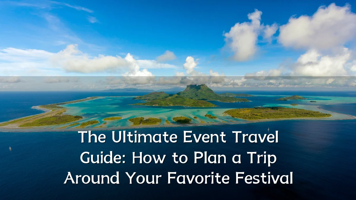 The Ultimate Event Travel Guide: How to Plan a Trip Around Your Favorite Festival